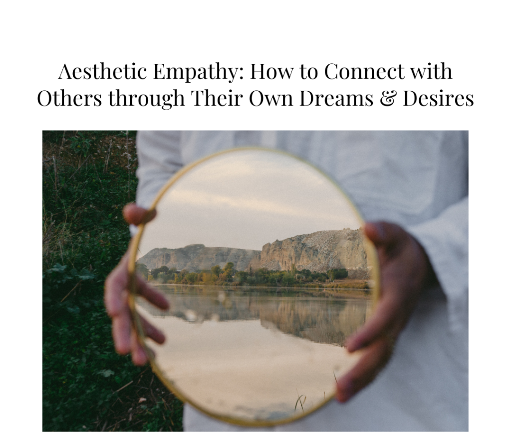 Aesthetic Empathy: How to Connect with Others through Their Own Dreams & Desires